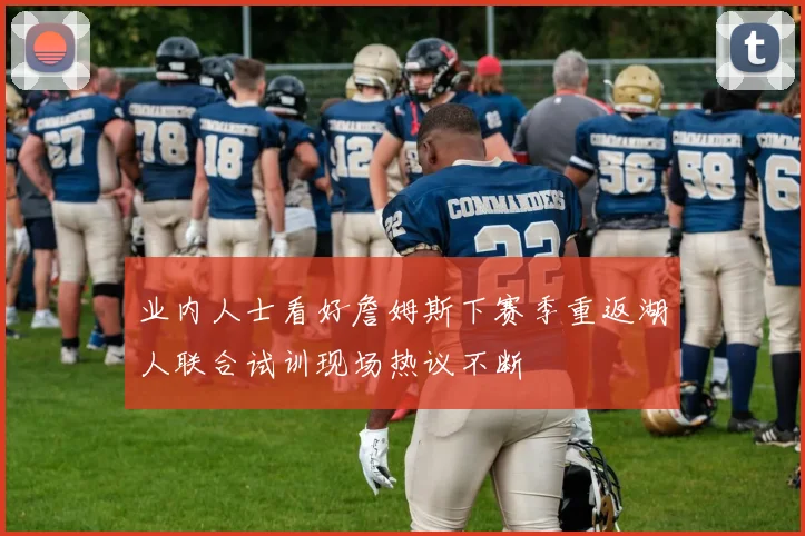 业内人士看好詹姆斯下赛季重返湖人联合试训现场热议不断