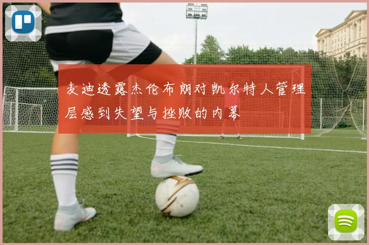 麦迪透露杰伦布朗对凯尔特人管理层感到失望与挫败的内幕