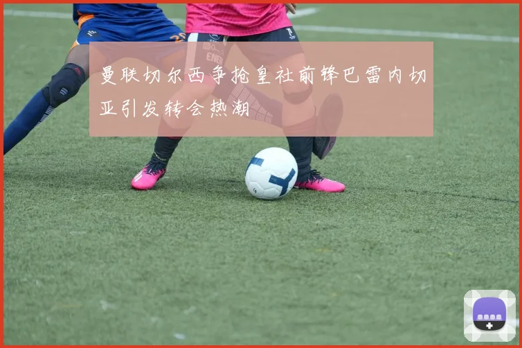 曼联切尔西争抢皇社前锋巴雷内切亚引发转会热潮