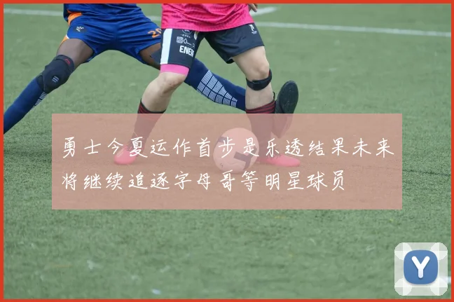 勇士今夏运作首步是乐透结果未来将继续追逐字母哥等明星球员