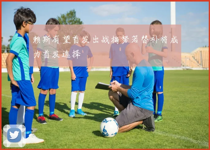 赖斯有望首发出战梅努若替补将成为首发选择