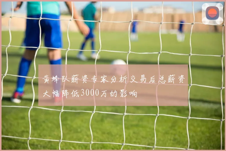 黄蜂队薪资专家分析交易后总薪资大幅降低3000万的影响