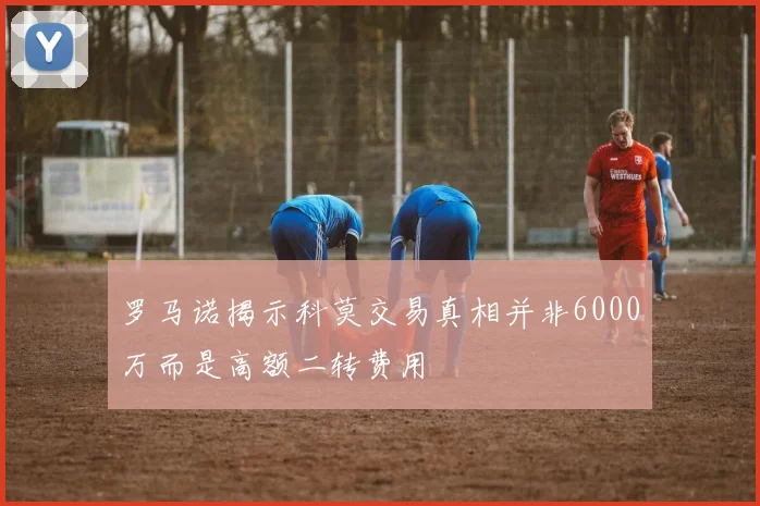 罗马诺揭示科莫交易真相并非6000万而是高额二转费用