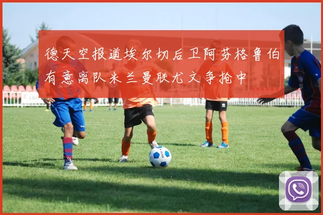 德天空报道埃尔切后卫阿芬格鲁伯有意离队米兰曼联尤文争抢中