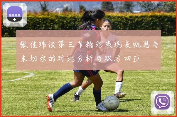 张佳玮谈第三节精彩表现麦凯恩与米切尔的对比分析与双方回应