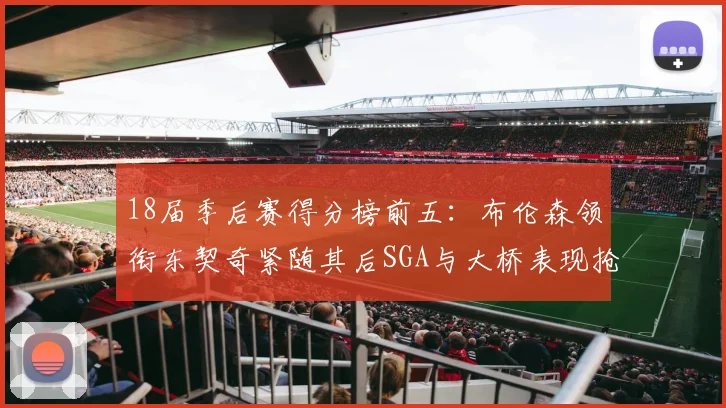 18届季后赛得分榜前五：布伦森领衔东契奇紧随其后SGA与大桥表现抢眼