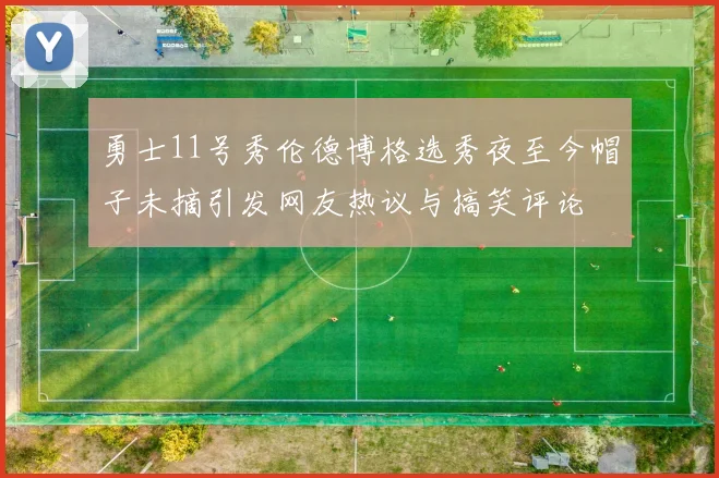 勇士11号秀伦德博格选秀夜至今帽子未摘引发网友热议与搞笑评论