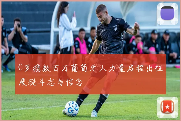 C罗携数百万葡萄牙人力量启程出征展现斗志与信念