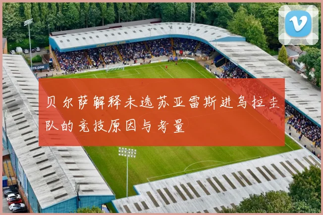 贝尔萨解释未选苏亚雷斯进乌拉圭队的竞技原因与考量