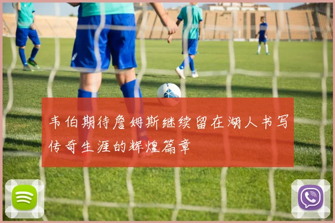 韦伯期待詹姆斯继续留在湖人书写传奇生涯的辉煌篇章