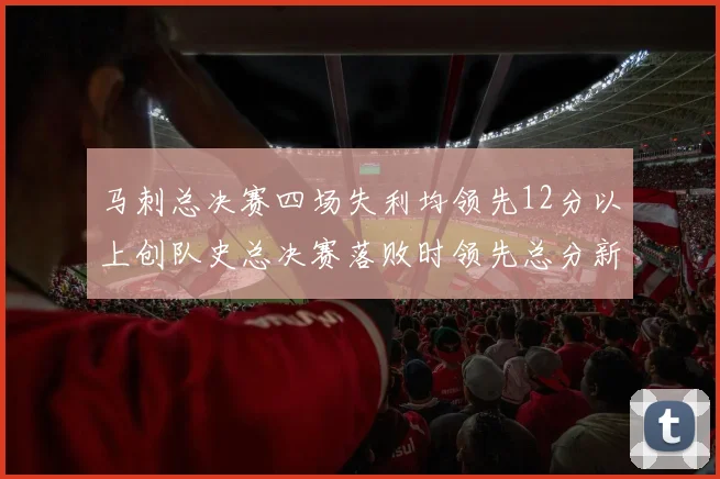 马刺总决赛四场失利均领先12分以上创队史总决赛落败时领先总分新纪录