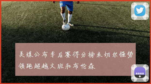 美媒公布季后赛得分榜米切尔强势领跑超越文班和布伦森